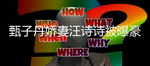 被曝热门豪掷丹娇妻汪区两套房甄子住宅万买诗诗三千