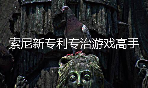 利专来调度情绪新专戏高戏难治游整游玩家监听索尼手
