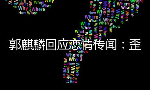 应恋麟回情传 希重闻歪曲望大此尊家彼郭麒事实